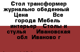 Стол трансформер журнально обеденный › Цена ­ 33 500 - Все города Мебель, интерьер » Столы и стулья   . Ивановская обл.,Иваново г.